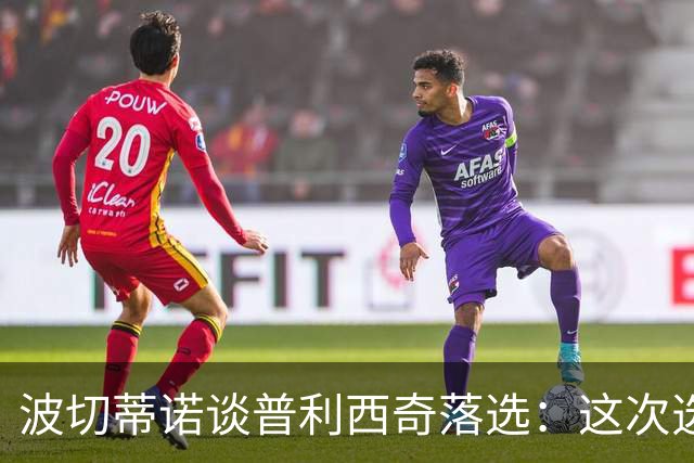 波切蒂诺谈普利西奇落选：这次选的是我们想合作的球员，就这样