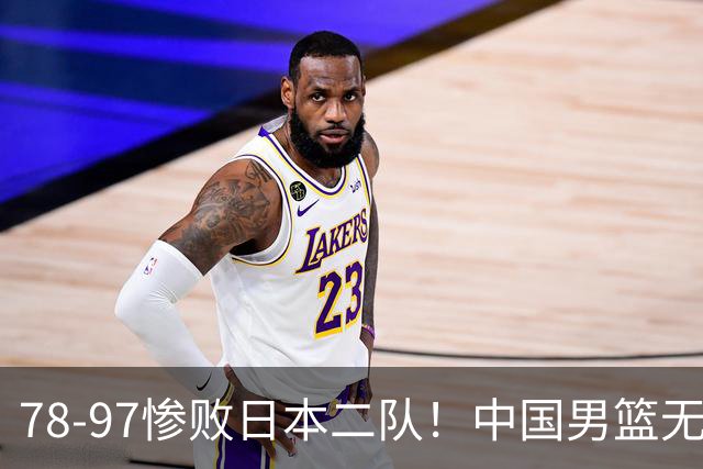 78-97惨败日本二队！中国男篮无缘决赛，郭士强赛后回应引下课风波